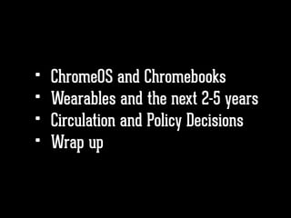 • ChromeOS and Chromebooks
• Wearables and the next 2-5 years
• Circulation and Policy Decisions
• Wrap up
 