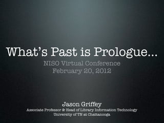 What’s Past is Prologue...
            NISO Virtual Conference
              February 20, 2012




                      Jason Griffey
   Associate Professor & Head of Library Information Technology
                  University of TN at Chattanooga
 