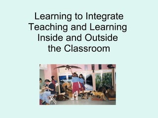 Learning to Integrate Teaching and Learning  Inside and Outside  the Classroom 