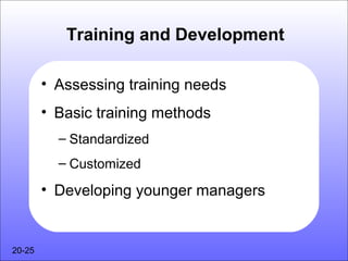 Training and Development

        • Assessing training needs
        • Basic training methods
          – Standardized
          – Customized

        • Developing younger managers


20-25
 