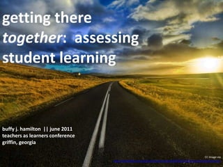 getting there together:  assessing student learning buffy j. hamilton  || june 2011teachers as learners conference  griffin, georgia CC image via http://www.flickr.com/photos/stuckincustoms/4076310756/sizes/l/in/photostream/ 