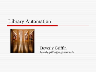 Library Automation



             Beverly Griffin
             beverly.griffin@eagles.usm.edu
 