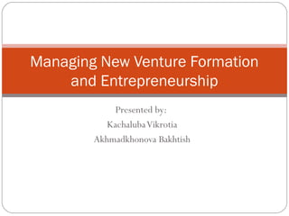 Presented by:
KachalubaVikrotia
Akhmadkhonova Bakhtish
Managing New Venture Formation
and Entrepreneurship
 