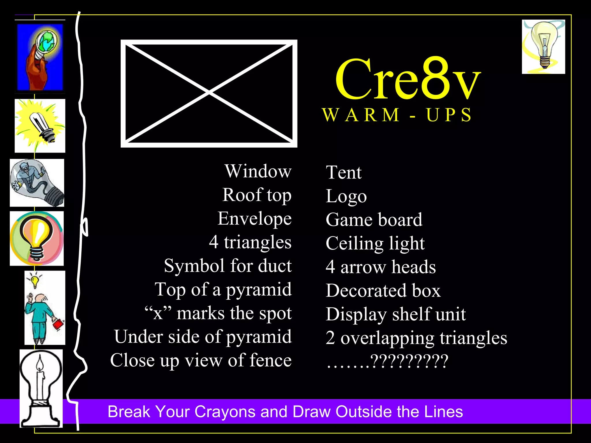 Cre 8 v W A R M  -  U P S Window Roof top Envelope 4 triangles Symbol for duct Top of a pyramid “ x” marks the spot Under side of pyramid Close up view of fence Tent Logo Game board Ceiling light 4 arrow heads Decorated box Display shelf unit 2 overlapping triangles …… .????????? 