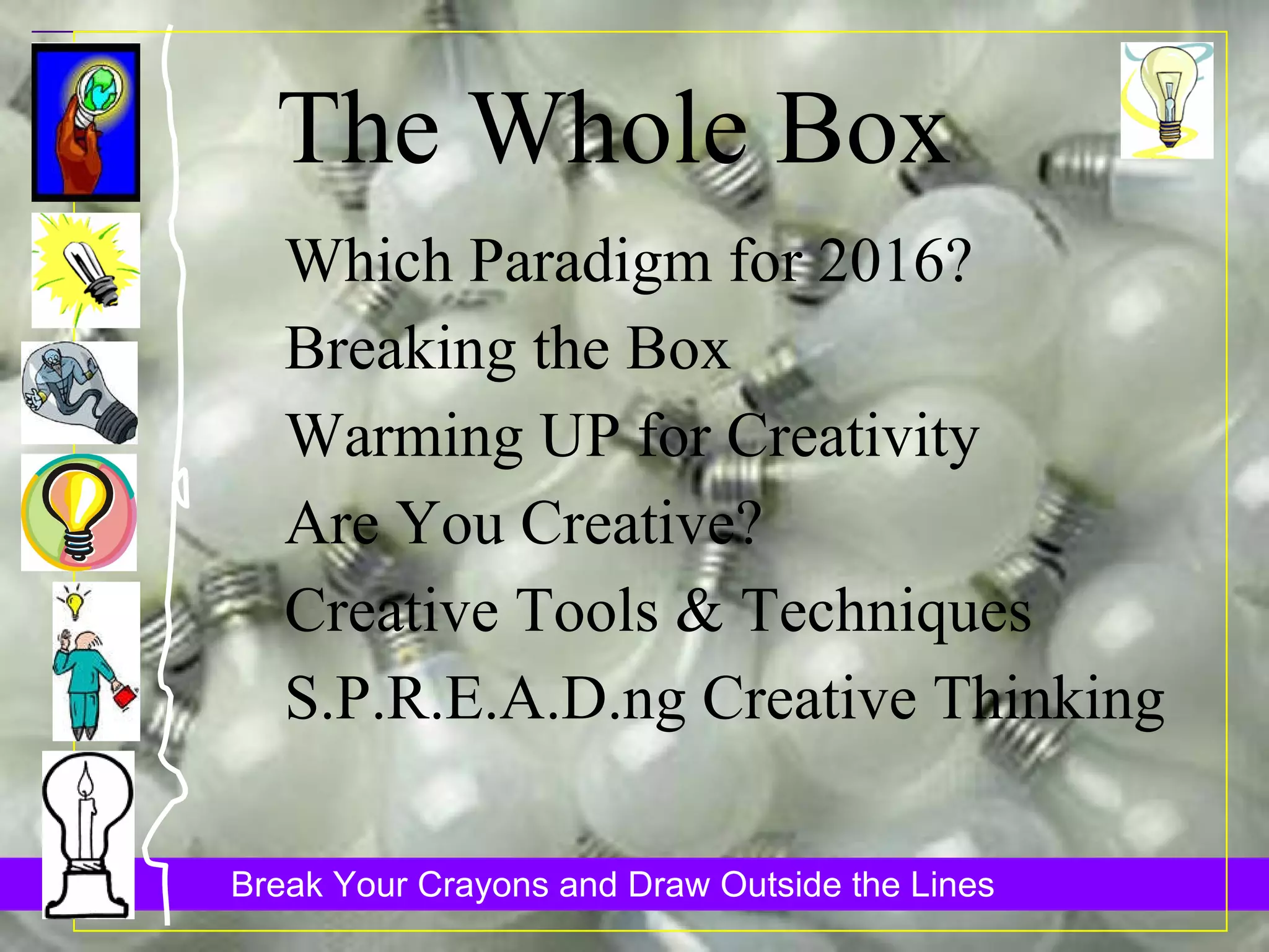 The Whole Box Which Paradigm for 2016? Breaking the Box Warming UP for Creativity Are You Creative? Creative Tools & Techniques S.P.R.E.A.D.ng Creative Thinking 