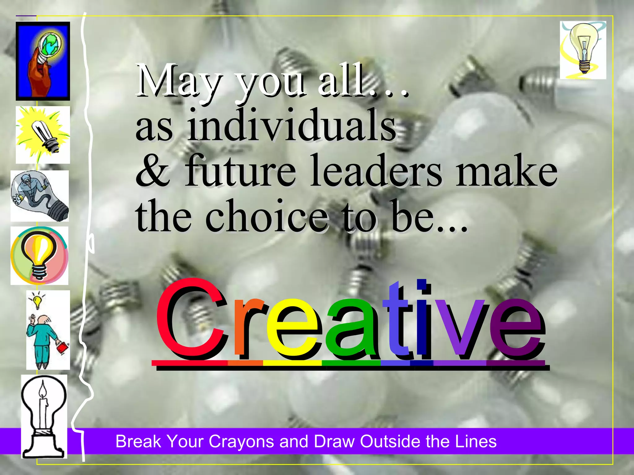 May you all… as individuals & future leaders make the choice to be... C r e a t i v e 