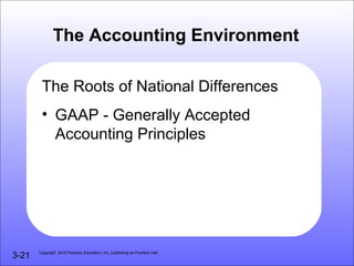 The Accounting Environment

        The Roots of National Differences
        • GAAP - Generally Accepted
          Accounting Principles




3-21   Copyright 2010 Pearson Education, Inc. publishing as Prentice Hall
 