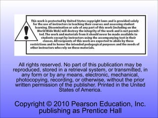 All rights reserved. No part of this publication may be
reproduced, stored in a retrieval system, or transmitted, in
    any form or by any means, electronic, mechanical,
  photocopying, recording, or otherwise, without the prior
 written permission of the publisher. Printed in the United
                     States of America.

Copyright © 2010 Pearson Education, Inc.
       publishing as Prentice Hall
 