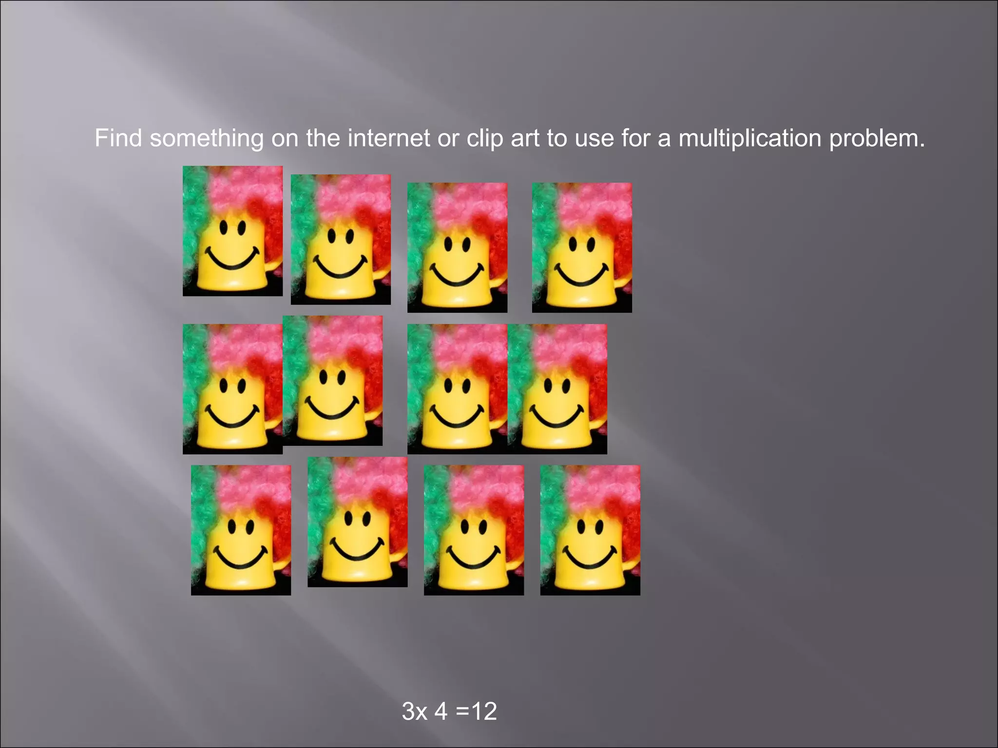 Find something on the internet or clip art to use for a multiplication problem.




                             3x 4 =12
 