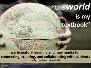 “the worldis my textbook”   participatory learning and new media for connecting, creating, and collaborating with studentsbuffyj.hamilton|| june 2011 CC image via http://www.flickr.com/photos/charamelody/4546946888/sizes/l/in/photostream/ 