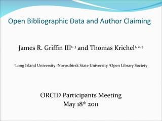 Open Bibliographic Data and Author Claiming
James R. Griffin III1, 3
and Thomas Krichel1, 2, 3
1
Long Island University 2
Novosibirsk State University 3
Open Library Society
ORCID Participants Meeting
May 18th
2011
 