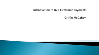 Introduction to B2B Electronic Payments
Griffin McGahey
 