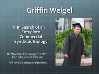 Griffin Weigel

       In Search of an
          Entry into
         Commercial
      Synthetic Biology

BS Molecular Cell Biology, UCONN
    the #1 Public University in the East

+ full time lab assistant experience
 