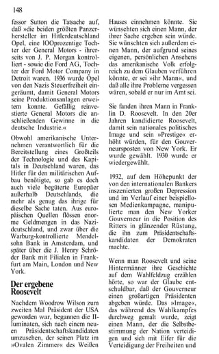 148
fessor Sutton die Tatsache auf,     Hauses einnehmen könnte. Sie
daß »die beiden größten Panzer-     wünschten sich einen Mann, der
hersteller im Hitlerdeutschland     ihrer Sache ergeben sein würde.
Opel, eine lOOprozentige Toch-      Sie wünschten sich außerdem ei-
ter der General Motors - ihrer-     nen Mann, der aufgrund seines
seits von J. P. Morgan kontrol-     eigenen, persönlichen Ansehens
liert - sowie die Ford AG, Toch-    das amerikanische Volk erfolg-
ter der Ford Motor Company in       reich zu dem Glauben verführen
Detroit waren. 1936 wurde Opel      könnte, er sei »ihr Mann«, und
von den Nazis Steuerfreiheit ein-   daß alle ihre Probleme vergessen
geräumt, damit General Motors       wären, sobald er nur im Amt sei.
seine Produktionsanlagen erwei-
tern konnte. Gefällig reinve-       Sie fanden ihren Mann in Frank-
stierte General Motors die an-      lin D. Roosevelt. In den 20er
schließenden Gewinne in die         Jahren kandidierte Roosevelt,
deutsche Industrie.«                damit sein nationales politisches
                                    Image und sein »Prestige« er-
Obwohl amerikanische Unter-
nehmen verantwortlich für die       höht würden, für den Gouver-
Bereitstellung eines Großteils      neursposten von New York. Er
                                    wurde gewählt. 1930 wurde er
der Technologie und des Kapi-       wiedergewählt.
tals in Deutschland waren, das
Hitler für den militärischen Auf-
                                    1932, auf dem Höhepunkt der
bau benötigte, so gab es doch
                                    von den internationalen Bankers
auch viele begüterte Europäer
                                    inszenierten großen Depression
außerhalb Deutschlands, die
mehr als genug das ihrige für       und im Verlauf einer beispiello-
                                    sen Medienkampagne, manipu-
dieselbe Sache taten. Aus euro-
päischen Quellen flössen enor-      lierte man den New Yorker
me Geldmengen in das Nazi-          Gouverneur in die Position des
                                    Ritters in glänzender Rüstung,
deutschland, und zwar über die
Warburg-kontrollierte Mendel-       die ihn zum Präsidentschafts-
sohn Bank in Amsterdam, und         kandidaten der Demokraten
später über die J. Henry Schrö-     machte.
der Bank mit Filialen in Frank-
furt am Main, London und New        Wenn man Roosevelt und seine
                                    Hintermänner ihre Geschichte
York.
                                    auf dem Wahlfeldzug erzählen
Der ergebene                        hörte, so war der Glaube ent-
                                    schuldbar, daß der Gouverneur
Roosevelt                           einen großartigen Präsidenten
Nachdem Woodrow Wilson zum          abgeben würde. Das »Image«,
zweiten Mal Präsident der USA       das während des Wahlkampfes
geworden war, begannen die II-      durchweg gemalt wurde, zeigt
luminaten, sich nach einem neu-     einen Mann, der die Selbstbe-
en Präsidentschaftskandidaten       stimmung der Nation verteidi-
umzusehen, der seinen Platz im      gen und sich mit Eifer für die
»Ovalen Zimmer« des Weißen          Verteidigung der Freiheiten und
 