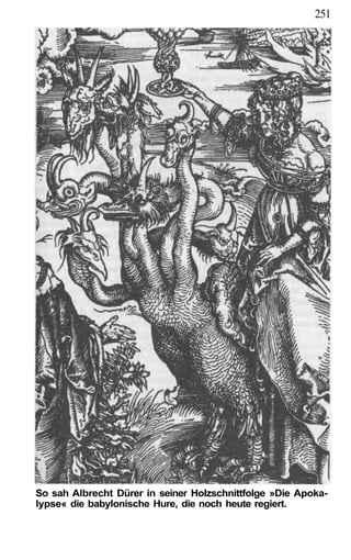 251




So sah Albrecht Dürer in seiner Holzschnittfolge »Die Apoka-
lypse« die babylonische Hure, die noch heute regiert.
 