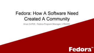 Fedora: How A Software Need
Created A Community
Arran Griffith - Fedora Program Manager, LYRASIS
 