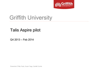 Griffith University
Talis Aspire pilot
Q4 2013 – Feb 2014

Presenters: Philip Testa, Susan Tegg, Camille Furniss

 