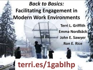 Back to Basics:
Facilitating Engagement in
Modern Work Environments
Terri L. Griffith
Emma Nordbäck
John E. Sawyer
Ron E. Rice
terri.es/1gabIhp
 