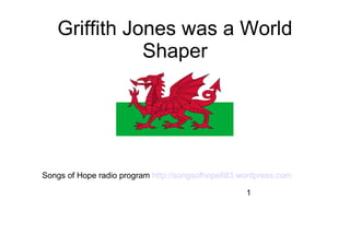 Griffith Jones was a World
              Shaper




Songs of Hope radio program http://songsofhope883.wordpress.com

                                                   1
 