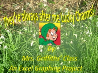 They’re always after me Lucky Charms! By  Mrs. Griffiths’ Class An Excel Graphing Project   