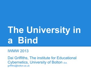 The University in
a Bind
IWMW 2013
Dai Griffiths, The institute for Educational
Cybernetics, University of Bolton d.e.
griffiths@bolton.ac.uk
 