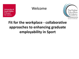 Welcome
Fit for the workplace - collaborative
approaches to enhancing graduate
employability in Sport
 