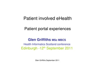 Patient involved eHealth

 Patient portal experiences

    Glen Griffiths MSc MBCS
 Health Informatics Scotland conference
Edinburgh -12th September 2011


          Glen Griffiths September 2011
 