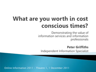 Demonstrating the value of
                           information services and information
                                                  professionals

                                               Peter Griffiths
                             Independent Information Specialist




Online Information 2011 – Theatre 1, 1 December 2011
 
