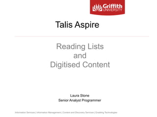 Information Services | Information Management | Content and Discovery Services | Enabling Technologies
Reading Lists  
and  
Digitised Content
Laura Stone
Senior Analyst Programmer
Talis Aspire
 