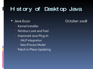 History of Desktop Java Java 6u10    October 2008 Kernel Installer Nimbus Look and Feel Improved Java Plug-In JNLP Integration New Process Model Patch in Place Updating 