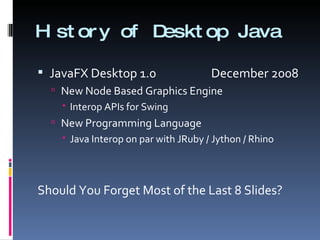 History of Desktop Java JavaFX Desktop 1.0   December 2008 New Node Based Graphics Engine Interop APIs for Swing New Programming Language Java Interop on par with JRuby / Jython / Rhino Should You Forget Most of the Last 8 Slides? 