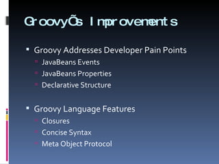 Groovy’s Improvements  Groovy Addresses Developer Pain Points JavaBeans Events JavaBeans Properties Declarative Structure Groovy Language Features Closures Concise Syntax Meta Object Protocol 
