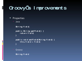 Groovy’s Improvements Properties Java String field; public String getField() {   return field; } public void setField(String field) {   this.field = field; } Groovy String field 
