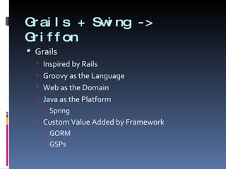 Grails + Swing -> Griffon Grails Inspired by Rails Groovy as the Language Web as the Domain Java as the Platform Spring Custom Value Added by Framework GORM GSPs 