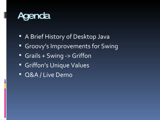 Agenda A Brief History of Desktop Java Groovy’s Improvements for Swing Grails + Swing -> Griffon Griffon’s Unique Values Q&A / Live Demo 