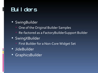 Builders SwingBuilder One of the Original Builder Samples Re-factored as a FactoryBuilderSupport Builder SwingXBuilder First Builder for a Non-Core Widget Set JideBuilder GraphicsBuilder 