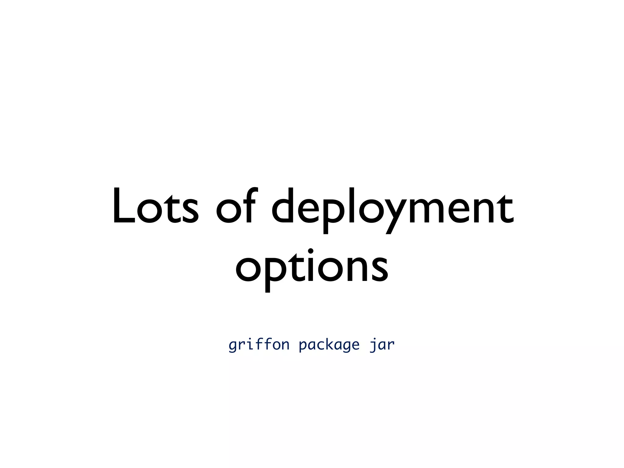 Lots of deployment
      options
     griffon package jar
 