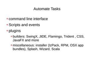 Automate Tasks

command line interface
Scripts and events
plugins
  builders: SwingX, JIDE, Flamingo, Trident , CSS,
  JavaFX and more
  miscellaneous: installer (IzPack, RPM, OSX app
  bundles), Splash, Wizard, Scala
 
