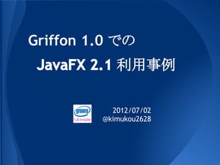 Griffon 1.0 での
 JavaFX 2.1 利用事例

           2012/07/02
         @kimukou2628
 