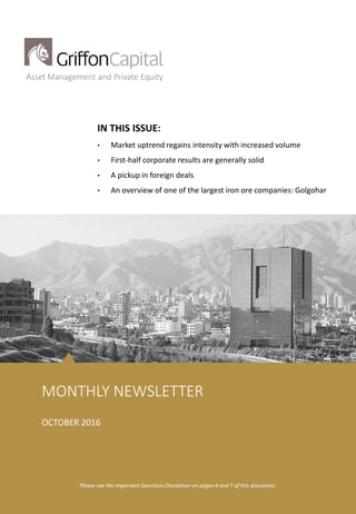 1
Asset Management and Private Equity
IN THIS ISSUE:
• Market uptrend regains intensity with increased volume
• First-half corporate results are generally solid
• A pickup in foreign deals
• An overview of one of the largest iron ore companies: Golgohar
MONTHLY NEWSLETTER
Please see the important Sanctions Disclaimer on pages 6 and 7 of this document.
OCTOBER 2016
 