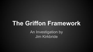 The Griffon Framework
An Investigation by
Jim Kirkbride
 