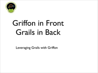 Griffon in Front
 Grails in Back
 Leveraging Grails with Griffon
 
