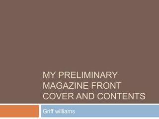 MY PRELIMINARY
MAGAZINE FRONT
COVER AND CONTENTS
Griff williams
 