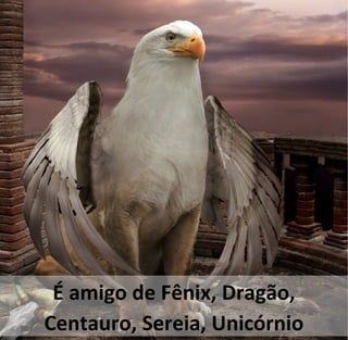 É amigo de Fênix, Dragão,
Centauro, Sereia, Unicórnio
 