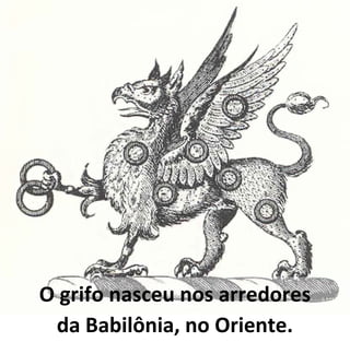 O grifo nasceu nos arredores
 da Babilônia, no Oriente.
 