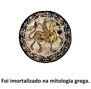 Foi imortalizado na mitologia grega.
 