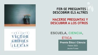 FER-SE PREGUNTES I
DESCOBRIR ELS ALTRES
HACERSE PREGUNTAS Y
DESCUBRIR A LOS OTROS
Premis Ètica i Ciència
Febrer 2023
Jaume Funes
 