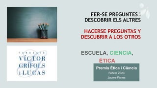 FER-SE PREGUNTES I
DESCOBRIR ELS ALTRES
HACERSE PREGUNTAS Y
DESCUBRIR A LOS OTROS
Premis Ètica i Ciència
Febrer 2023
Jaume...