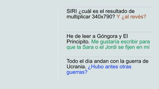 SIRI ¿cuál es el resultado de
multiplicar 340x790? Y ¿al revés?
He de leer a Góngora y El
Principito. Me gustaría escribir...