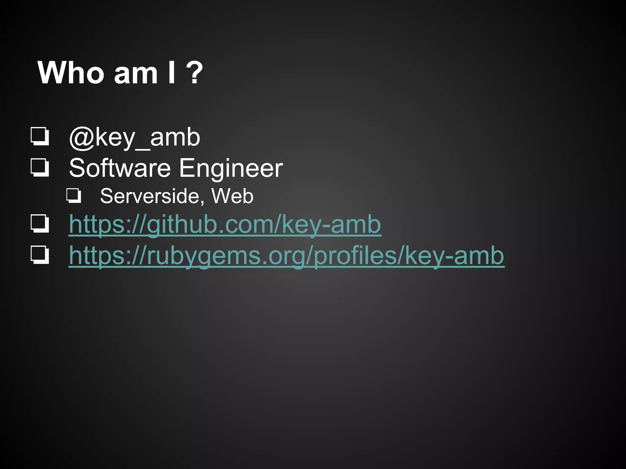Who am I ?
❏ @key_amb
❏ Software Engineer
❏ Serverside, Web
❏ https://github.com/key-amb
❏ https://rubygems.org/profiles/key-amb
 